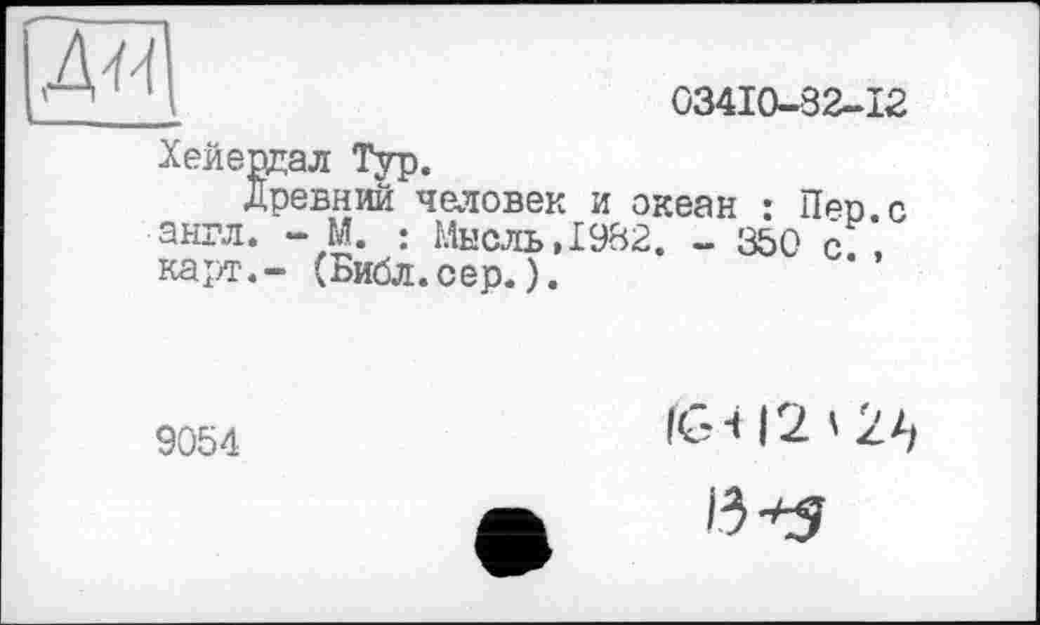 ﻿д-и
03410-32-12
Хейердал Тур.
древний человек и океан : Пер.с англ. - М. : Мысль ,1982. - 350 с. , карт.- (Библ.сер. ).
9054
IG412 < 2^
13*5